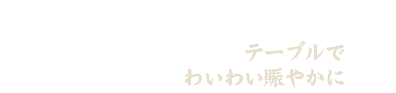 テーブルでわいわい賑やかに